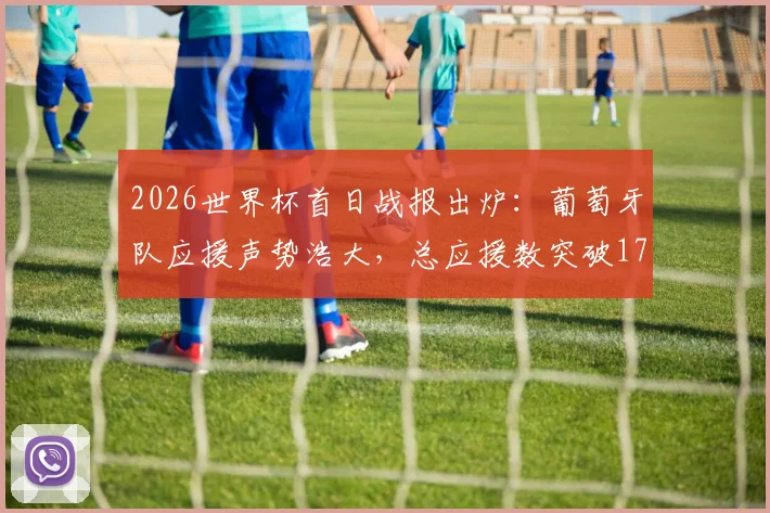 2026世界杯首日战报出炉：葡萄牙队应援声势浩大，总应援数突破17万大关引热议