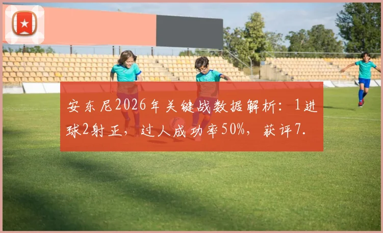 安东尼2026年关键战数据解析:1进球2射正,过人成功率50%,获评7.7分背后意味着什么?