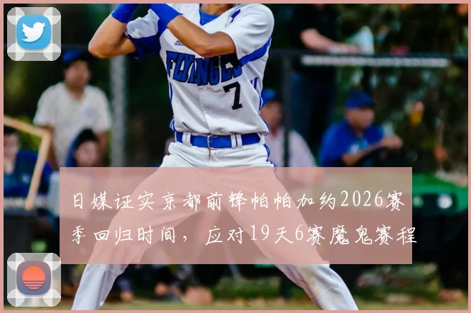 日媒证实京都前锋帕帕加约2026赛季回归时间,应对19天6赛魔鬼赛程的关键利好分析