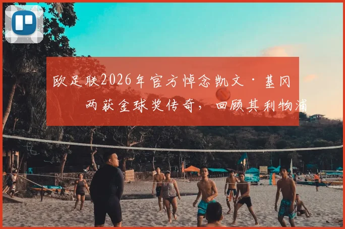欧足联2026年官方悼念凯文·基冈：两获金球奖传奇，回顾其利物浦与汉堡生涯辉煌数据及技术特点