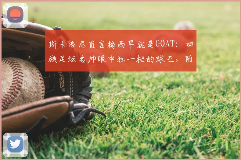 斯卡洛尼直言梅西早就是GOAT：回顾足坛名帅眼中独一档的球王，附2026年体坛地位分析