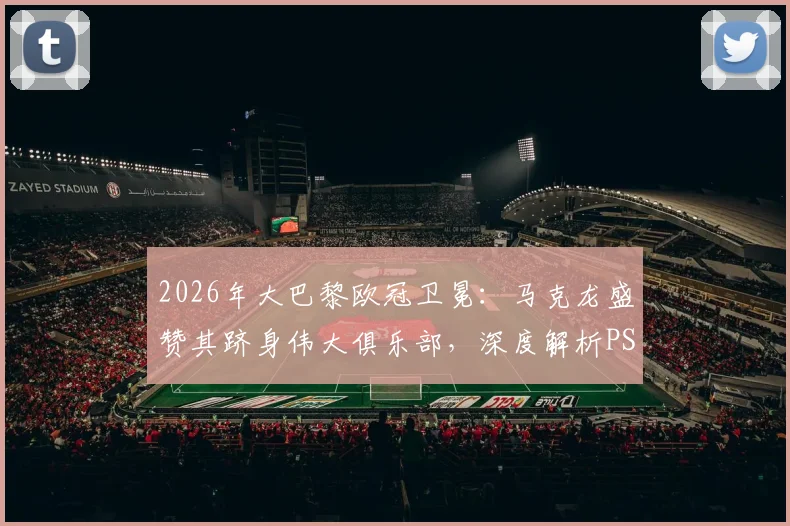 2026年大巴黎欧冠卫冕:马克龙盛赞其跻身伟大俱乐部,深度解析PSG崛起之路与未来阵容