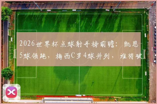 2026世界杯点球射手榜前瞻：凯恩5球领跑，梅西C罗4球并列，谁将破纪录？附历史排名分析