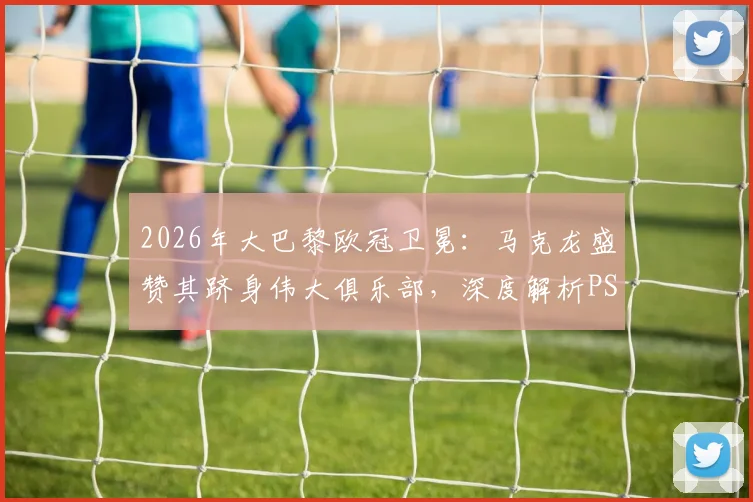 2026年大巴黎欧冠卫冕：马克龙盛赞其跻身伟大俱乐部，深度解析PSG崛起之路与未来阵容