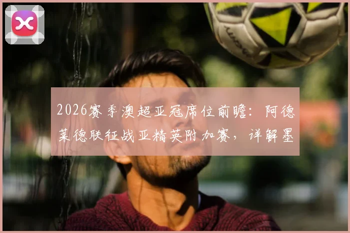 2026赛季澳超亚冠席位前瞻：阿德莱德联征战亚精英附加赛，详解墨尔本胜利递补亚冠二理论可能
