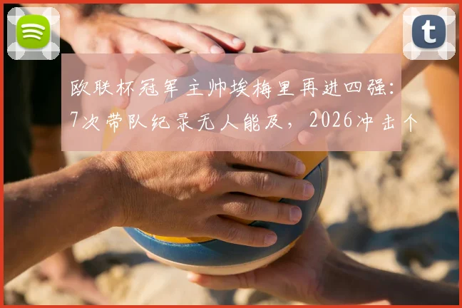 欧联杯冠军主帅埃梅里再进四强:7次带队纪录无人能及,2026冲击个人第5座奖杯之路分析