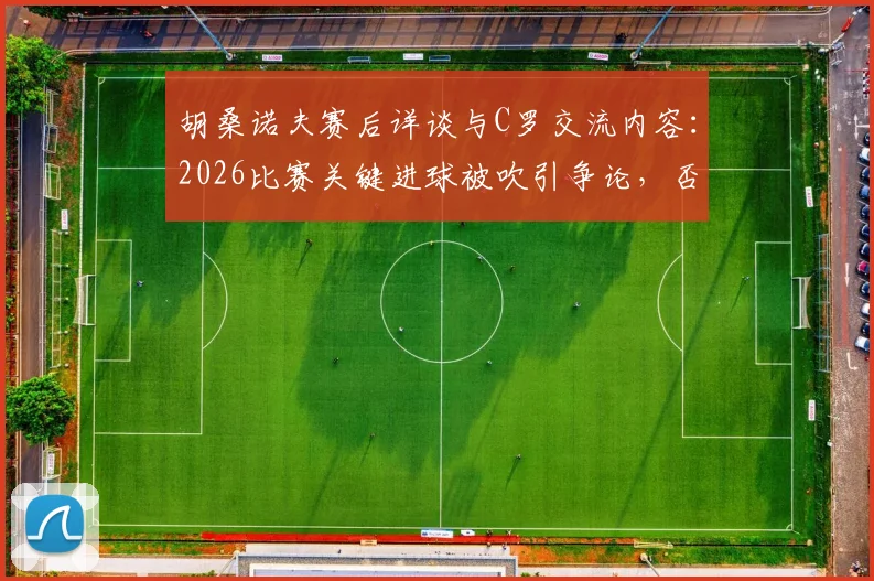 胡桑诺夫赛后详谈与C罗交流内容:2026比赛关键进球被吹引争论,否认存在个人口角