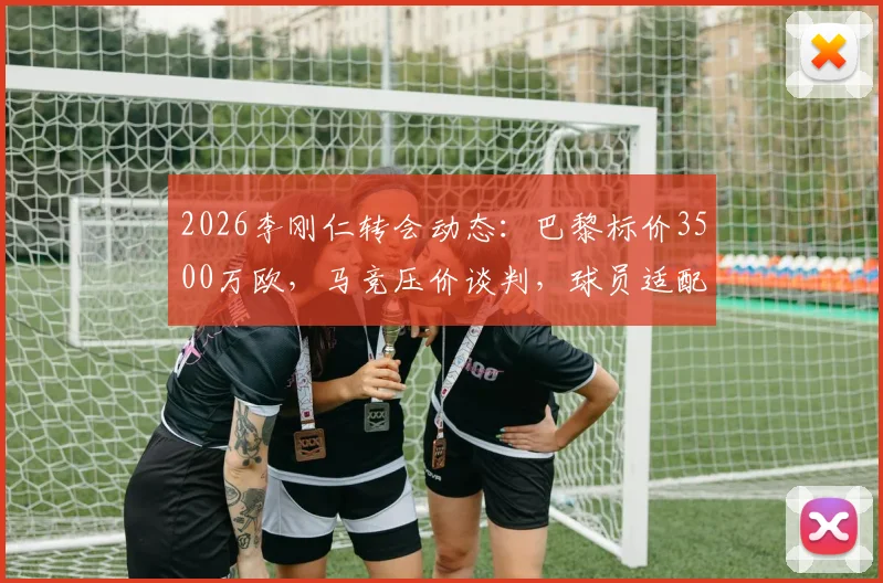2026李刚仁转会动态：巴黎标价3500万欧，马竞压价谈判，球员适配性与交易前景分析