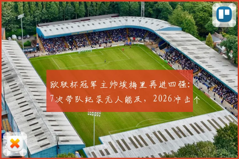欧联杯冠军主帅埃梅里再进四强：7次带队纪录无人能及，2026冲击个人第5座奖杯之路分析
