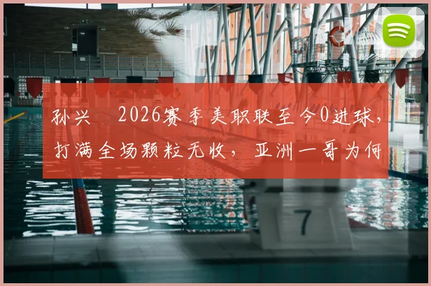 孙兴慜2026赛季美职联至今0进球,打满全场颗粒无收,亚洲一哥为何陷入进球荒?
