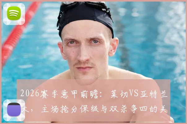 2026赛季意甲前瞻：莱切VS亚特兰大，主场抢分保级与双杀争四的关键对决