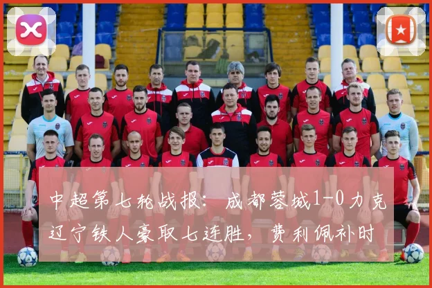 中超第七轮战报：成都蓉城1-0力克辽宁铁人豪取七连胜，费利佩补时上演绝杀好戏