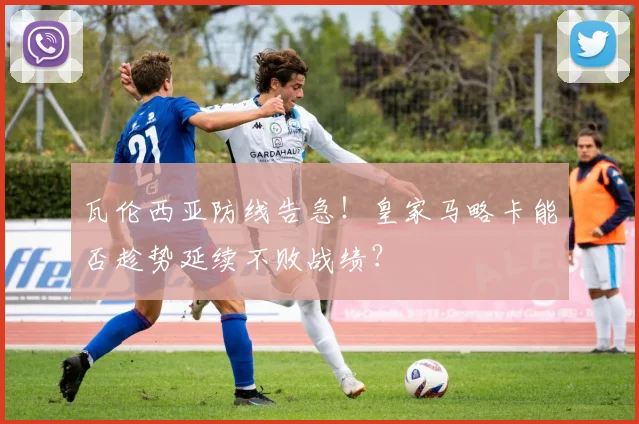 瓦伦西亚防线告急！皇家马略卡能否趁势延续不败战绩？