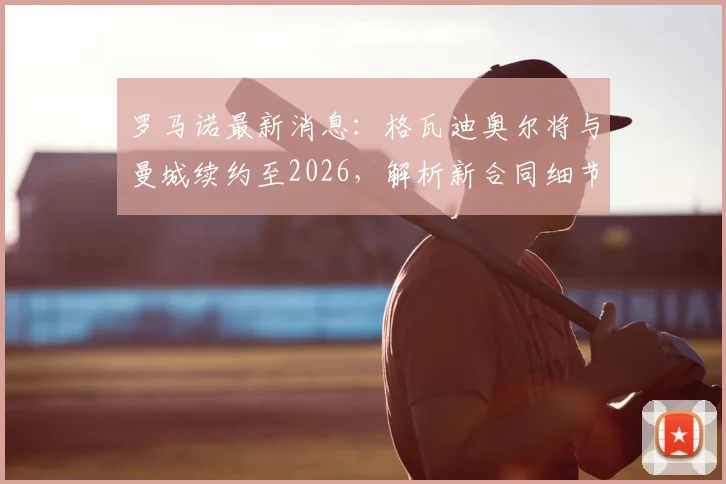 罗马诺最新消息:格瓦迪奥尔将与曼城续约至2026,解析新合同细节与对球队防线的影响