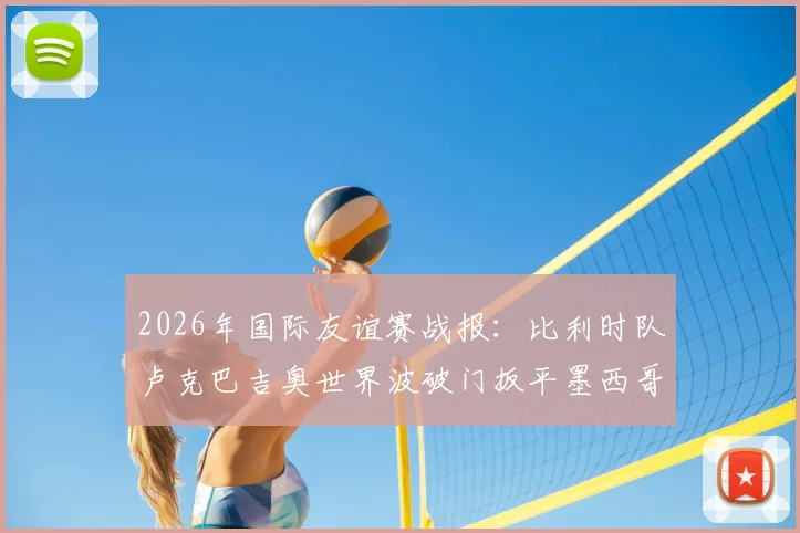 2026年国际友谊赛战报:比利时队卢克巴吉奥世界波破门扳平墨西哥,终场1-1握手言和