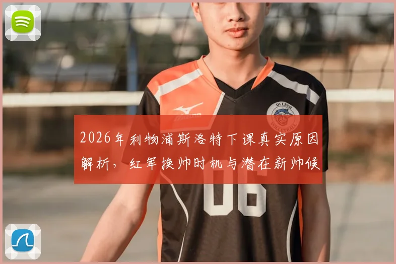 2026年利物浦斯洛特下课真实原因解析,红军换帅时机与潜在新帅候选名单深度探讨