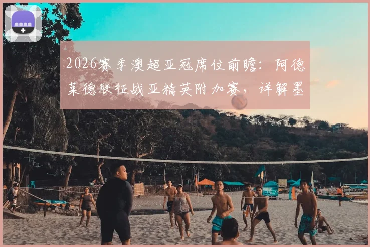 2026赛季澳超亚冠席位前瞻:阿德莱德联征战亚精英附加赛,详解墨尔本胜利递补亚冠二理论可能