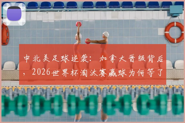 中北美足球逆袭：加拿大晋级背后，2026世界杯淘汰赛赢球为何等了12年？