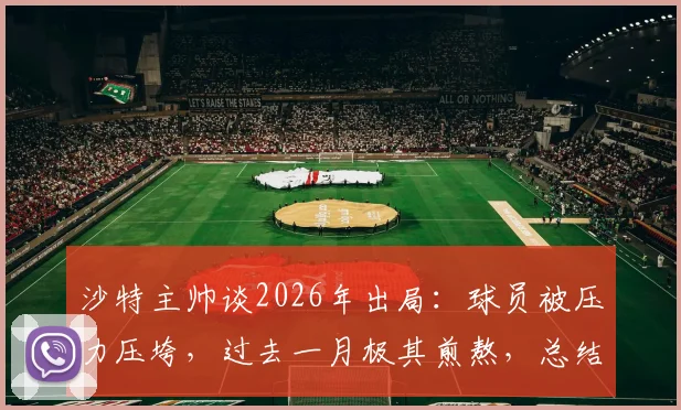 沙特主帅谈2026年出局：球员被压力压垮，过去一月极其煎熬，总结三点教训与未来调整方向