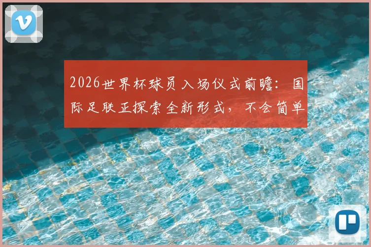 2026世界杯球员入场仪式前瞻:国际足联正探索全新形式,不会简单复制NBA模式