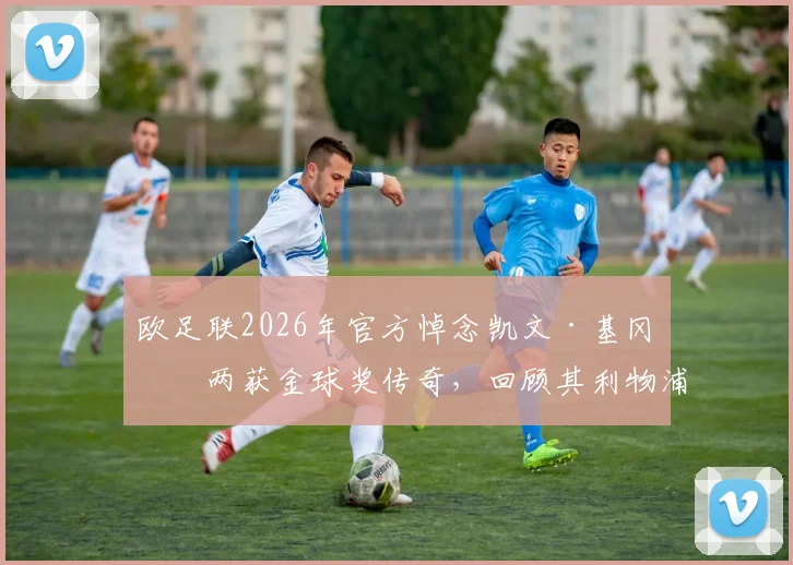 欧足联2026年官方悼念凯文·基冈:两获金球奖传奇,回顾其利物浦与汉堡生涯辉煌数据及技术特点