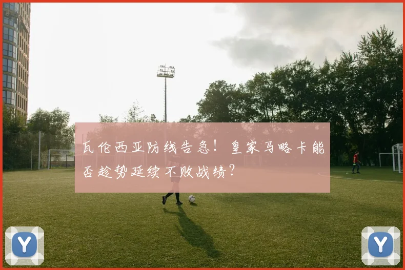 瓦伦西亚防线告急!皇家马略卡能否趁势延续不败战绩?