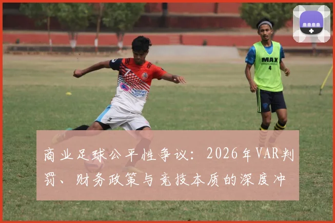商业足球公平性争议：2026年VAR判罚、财务政策与竞技本质的深度冲突
