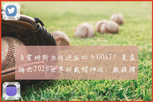 马霍姆斯为何连发四个GOAT？复盘梅西2026世界杯戴帽神迹，数据揭示射手榜登顶全过程