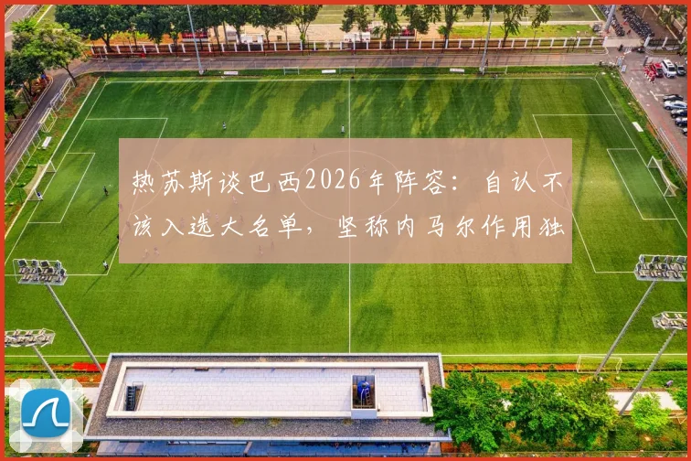 热苏斯谈巴西2026年阵容:自认不该入选大名单,坚称内马尔作用独一无二