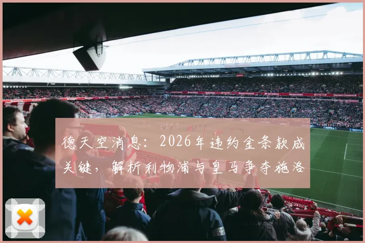 德天空消息:2026年违约金条款成关键,解析利物浦与皇马争夺施洛特贝克的现状、战术适配与转会前景
