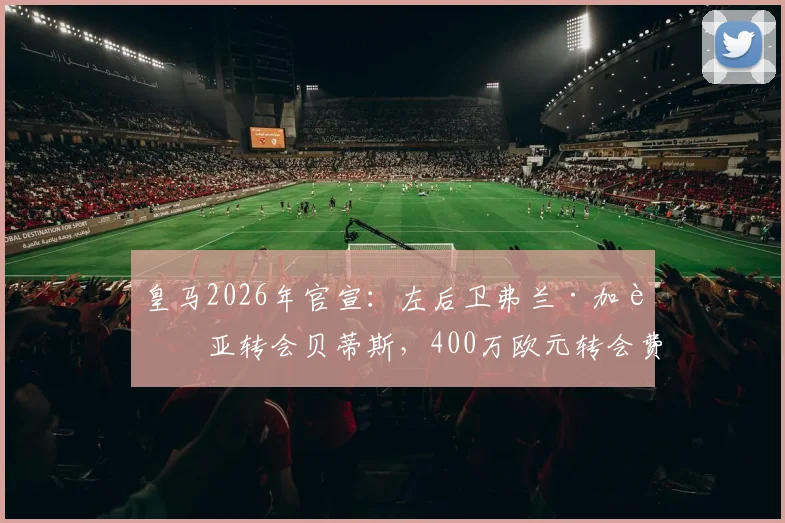 皇马2026年官宣：左后卫弗兰·加西亚转会贝蒂斯，400万欧元转会费背后原因与价值分析