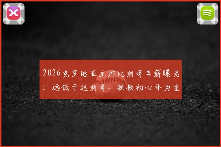 2026克罗地亚主帅比利奇年薪曝光:远低于达利奇,执教初心非为金钱