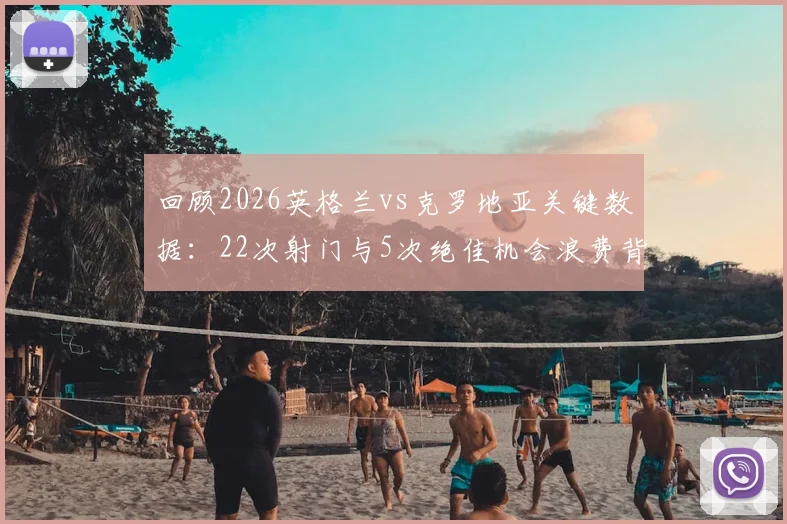 回顾2026英格兰vs克罗地亚关键数据:22次射门与5次绝佳机会浪费背后的攻防战术解析