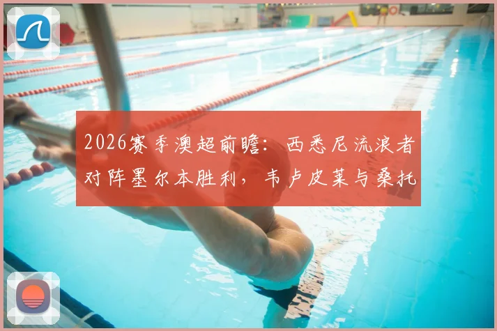 2026赛季澳超前瞻：西悉尼流浪者对阵墨尔本胜利，韦卢皮莱与桑托斯领衔首发名单看点解析