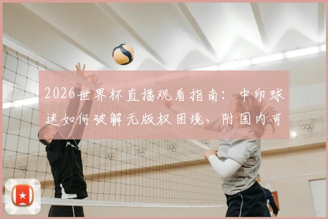 2026世界杯直播观看指南：中印球迷如何破解无版权困境，附国内可行观看渠道与方法