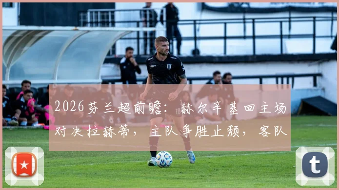 2026芬兰超前瞻:赫尔辛基回主场对决拉赫蒂,主队争胜止颓,客队能否延续连胜势头?