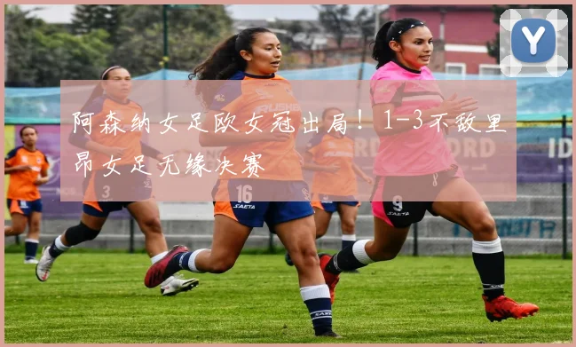阿森纳女足欧女冠出局!1-3不敌里昂女足无缘决赛