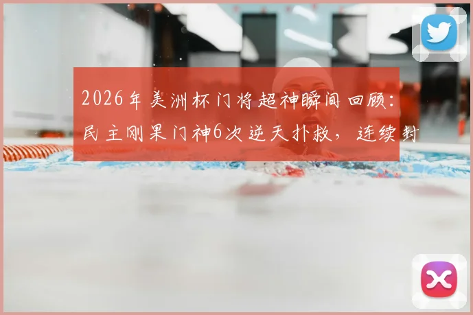 2026年美洲杯门将超神瞬间回顾：民主刚果门神6次逆天扑救，连续封堵J罗、迪亚斯必进球全记录